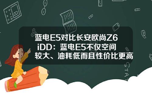 蓝电E5对比长安欧尚Z6 iDD：蓝电E5不仅空间较大、油耗低而且性价比更高！