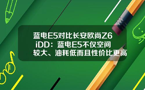 蓝电E5对比长安欧尚Z6 iDD：蓝电E5不仅空间较大、油耗低而且性价比更高