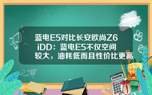 蓝电E5对比长安欧尚Z6 iDD：蓝电E5不仅空间较大，油耗低而且性价比更高