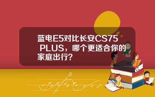 蓝电E5对比长安CS75 PLUS，哪个更适合你的家庭出行？