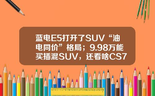 蓝电E5打开了SUV“油电同价”格局；9.98万能买插混SUV，还看啥CS75PLUS？