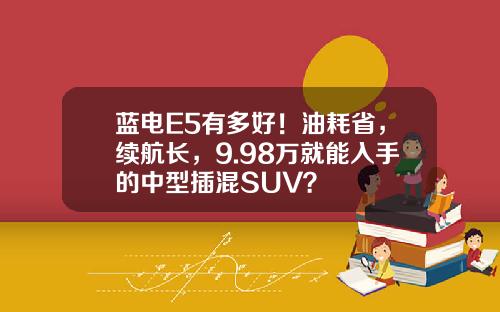 蓝电E5有多好！油耗省，续航长，9.98万就能入手的中型插混SUV？