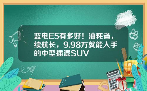 蓝电E5有多好！油耗省，续航长，9.98万就能入手的中型插混SUV