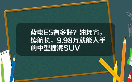 蓝电E5有多好？油耗省，续航长，9.98万就能入手的中型插混SUV