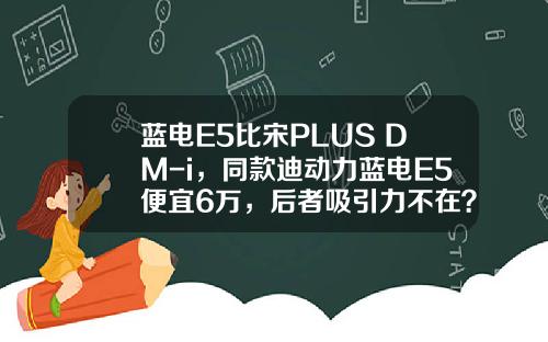 蓝电E5比宋PLUS DM-i，同款迪动力蓝电E5便宜6万，后者吸引力不在？
