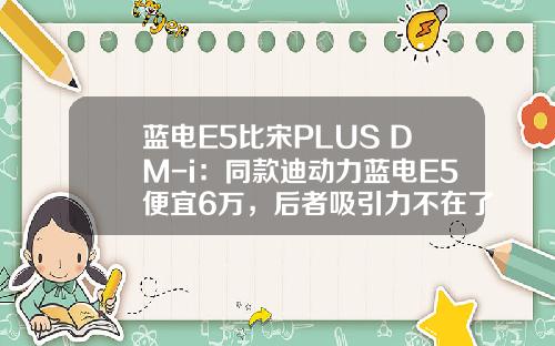 蓝电E5比宋PLUS DM-i：同款迪动力蓝电E5便宜6万，后者吸引力不在了？