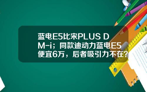 蓝电E5比宋PLUS DM-i；同款迪动力蓝电E5便宜6万，后者吸引力不在？