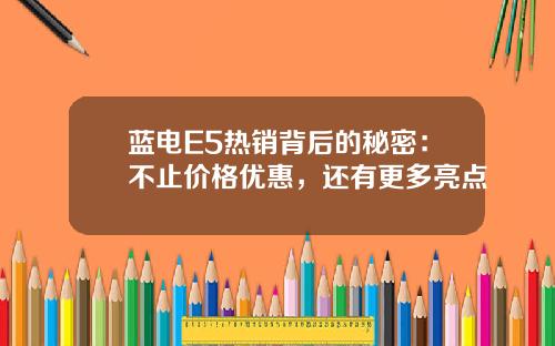 蓝电E5热销背后的秘密：不止价格优惠，还有更多亮点
