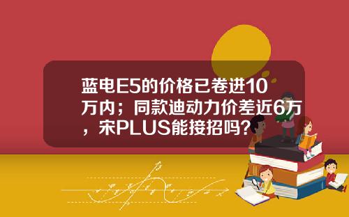 蓝电E5的价格已卷进10万内；同款迪动力价差近6万，宋PLUS能接招吗？
