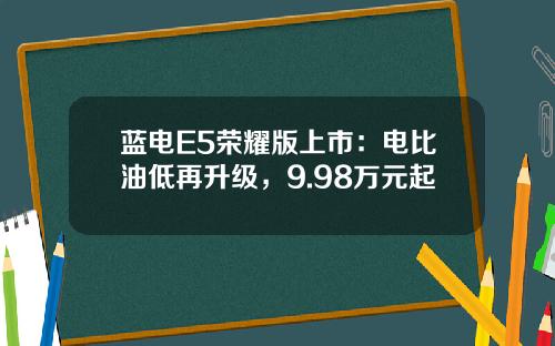 蓝电E5荣耀版上市：电比油低再升级，9.98万元起