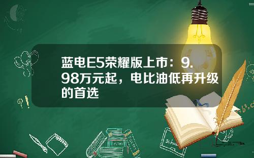 蓝电E5荣耀版上市：9.98万元起，电比油低再升级的首选