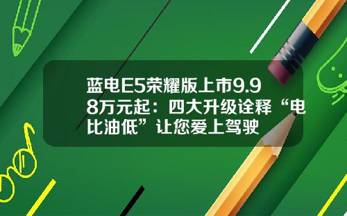 蓝电E5荣耀版上市9.98万元起：四大升级诠释“电比油低”让您爱上驾驶