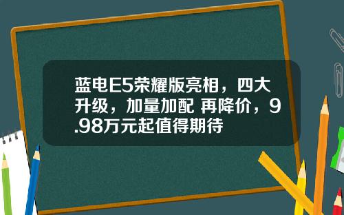 蓝电E5荣耀版亮相，四大升级，加量加配 再降价，9.98万元起值得期待