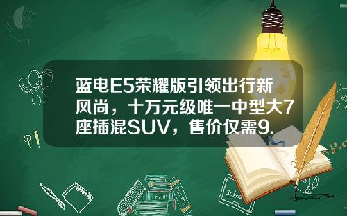 蓝电E5荣耀版引领出行新风尚，十万元级唯一中型大7座插混SUV，售价仅需9.98万元起