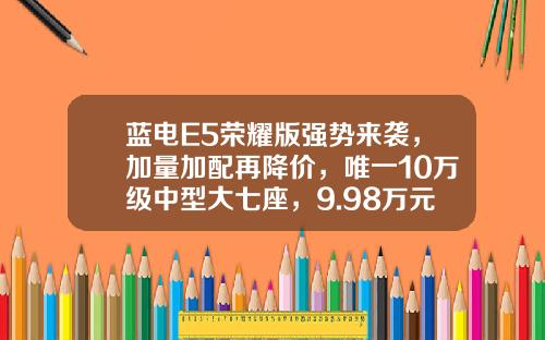 蓝电E5荣耀版强势来袭，加量加配再降价，唯一10万级中型大七座，9.98万元起上市