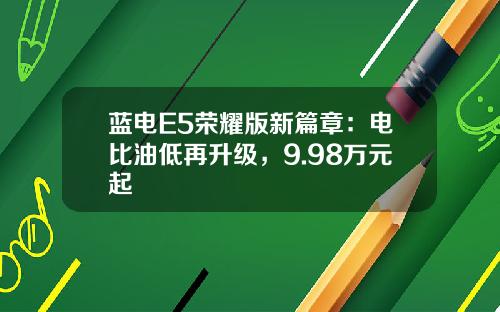 蓝电E5荣耀版新篇章：电比油低再升级，9.98万元起