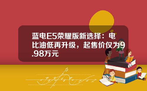 蓝电E5荣耀版新选择：电比油低再升级，起售价仅为9.98万元