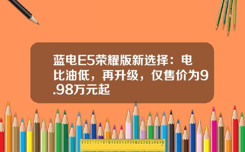 蓝电E5荣耀版新选择：电比油低，再升级，仅售价为9.98万元起
