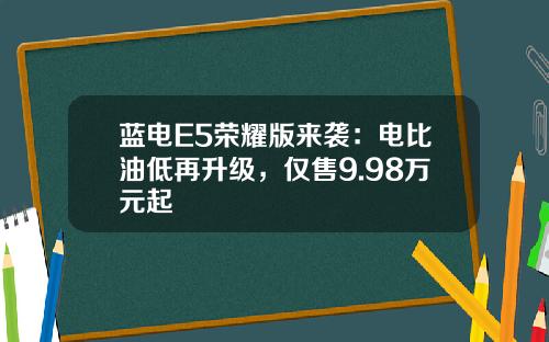 蓝电E5荣耀版来袭：电比油低再升级，仅售9.98万元起
