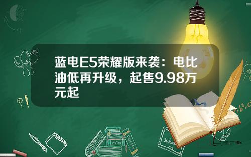 蓝电E5荣耀版来袭：电比油低再升级，起售9.98万元起