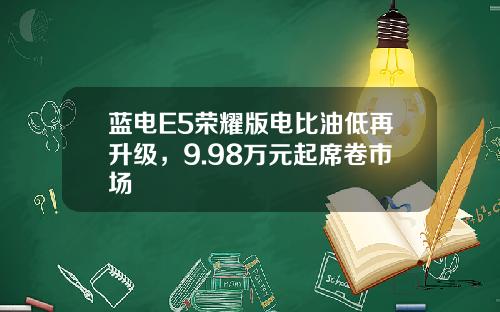 蓝电E5荣耀版电比油低再升级，9.98万元起席卷市场