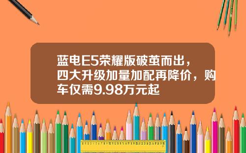 蓝电E5荣耀版破茧而出，四大升级加量加配再降价，购车仅需9.98万元起