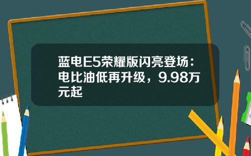 蓝电E5荣耀版闪亮登场：电比油低再升级，9.98万元起