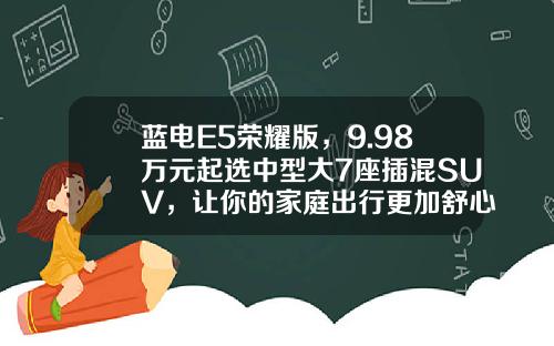 蓝电E5荣耀版，9.98万元起选中型大7座插混SUV，让你的家庭出行更加舒心