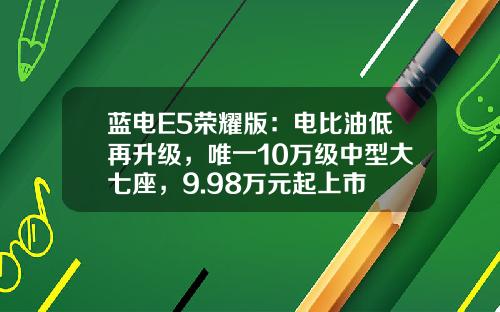 蓝电E5荣耀版：电比油低再升级，唯一10万级中型大七座，9.98万元起上市