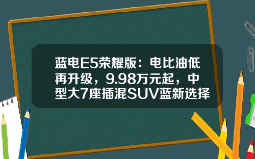 蓝电E5荣耀版：电比油低再升级，9.98万元起，中型大7座插混SUV蓝新选择