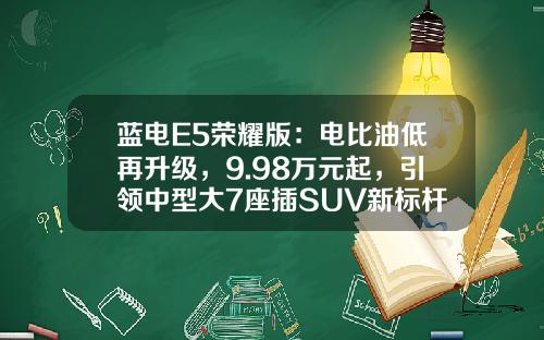 蓝电E5荣耀版：电比油低再升级，9.98万元起，引领中型大7座插SUV新标杆