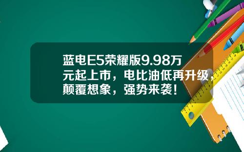 蓝电E5荣耀版9.98万元起上市，电比油低再升级，颠覆想象，强势来袭！