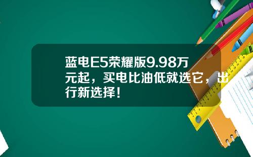 蓝电E5荣耀版9.98万元起，买电比油低就选它，出行新选择！
