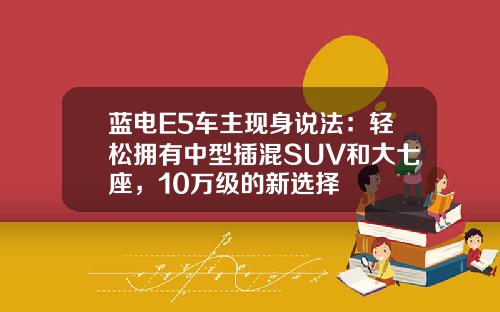 蓝电E5车主现身说法：轻松拥有中型插混SUV和大七座，10万级的新选择