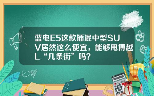 蓝电E5这款插混中型SUV居然这么便宜，能够甩博越L“几条街”吗？