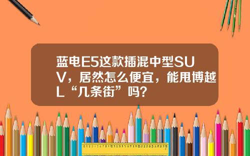 蓝电E5这款插混中型SUV，居然怎么便宜，能甩博越L“几条街”吗？
