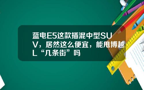 蓝电E5这款插混中型SUV，居然这么便宜，能甩博越L“几条街”吗