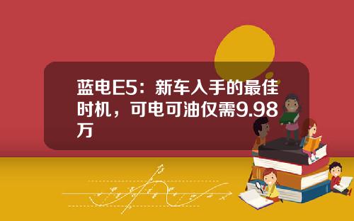 蓝电E5：新车入手的最佳时机，可电可油仅需9.98万