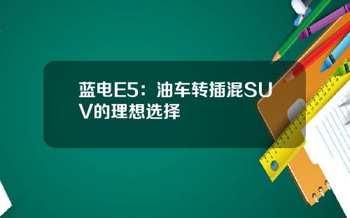 蓝电E5：油车转插混SUV的理想选择