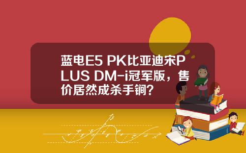 蓝电E5 PK比亚迪宋PLUS DM-i冠军版，售价居然成杀手锏？