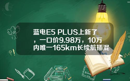 蓝电E5 PLUS上新了，一口价9.98万，10万内唯一165km长续航插混SUV