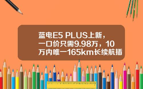 蓝电E5 PLUS上新，一口价只需9.98万，10万内唯一165km长续航插混SUV