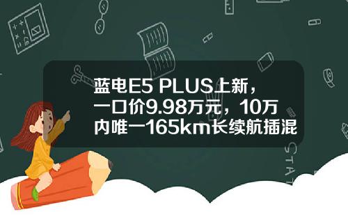 蓝电E5 PLUS上新，一口价9.98万元，10万内唯一165km长续航插混SUV