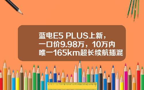 蓝电E5 PLUS上新，一口价9.98万，10万内唯一165km超长续航插混SUV