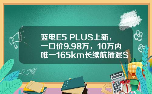 蓝电E5 PLUS上新，一口价9.98万，10万内唯一165km长续航插混SUV