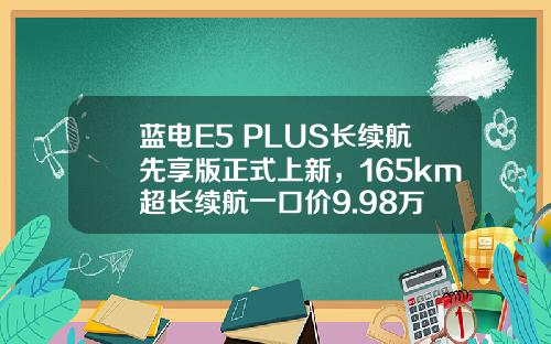 蓝电E5 PLUS长续航先享版正式上新，165km超长续航一口价9.98万