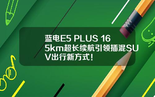 蓝电E5 PLUS 165km超长续航引领插混SUV出行新方式！