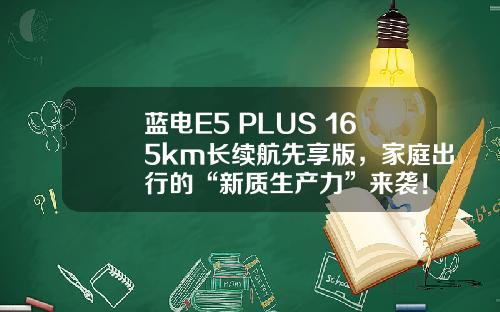 蓝电E5 PLUS 165km长续航先享版，家庭出行的“新质生产力”来袭！