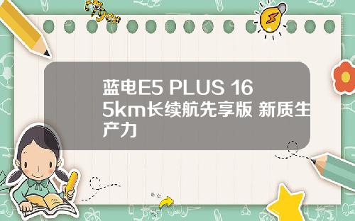 蓝电E5 PLUS 165km长续航先享版 新质生产力