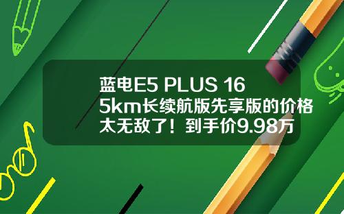 蓝电E5 PLUS 165km长续航版先享版的价格太无敌了！到手价9.98万